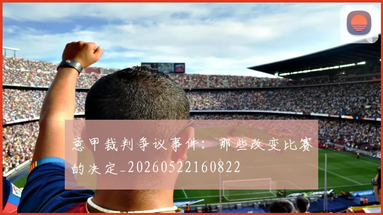 意甲裁判争议事件:那些改变比赛的决定_20260522160822