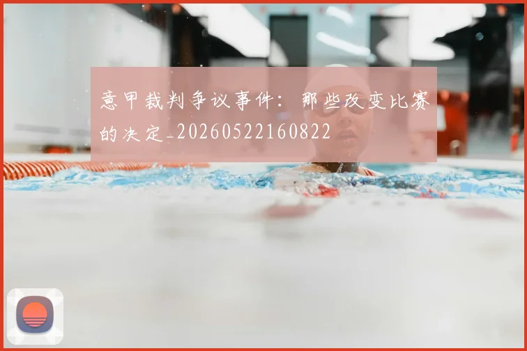 意甲裁判争议事件：那些改变比赛的决定_20260522160822