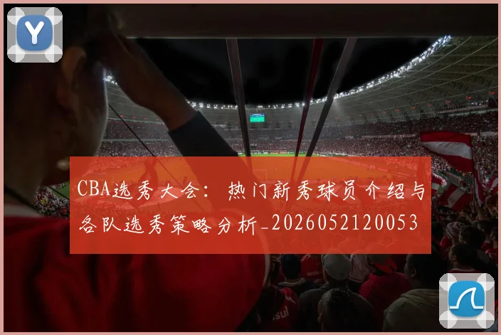 CBA选秀大会:热门新秀球员介绍与各队选秀策略分析_20260521200531