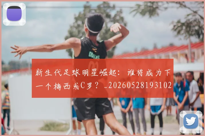 新生代足球明星崛起:谁将成为下一个梅西或C罗?_20260528193102