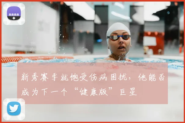 新秀赛季就饱受伤病困扰,他能否成为下一个“健康版”巨星