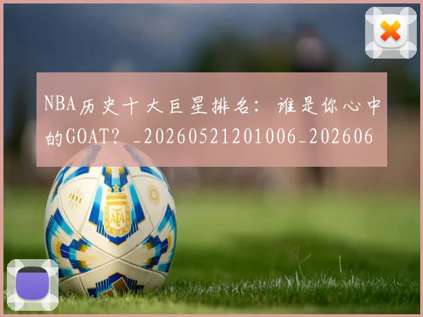 NBA历史十大巨星排名:谁是你心中的GOAT?_20260521201006_20260606165620