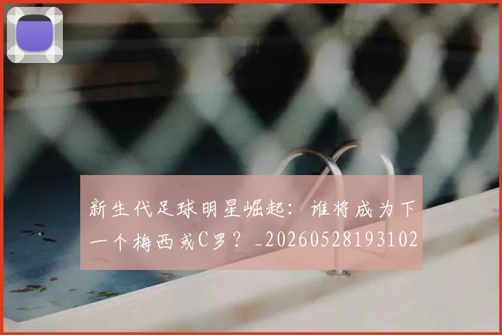 新生代足球明星崛起:谁将成为下一个梅西或C罗?_20260528193102