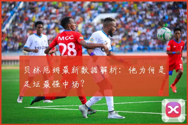贝林厄姆最新数据解析:他为何是足坛最强中场?